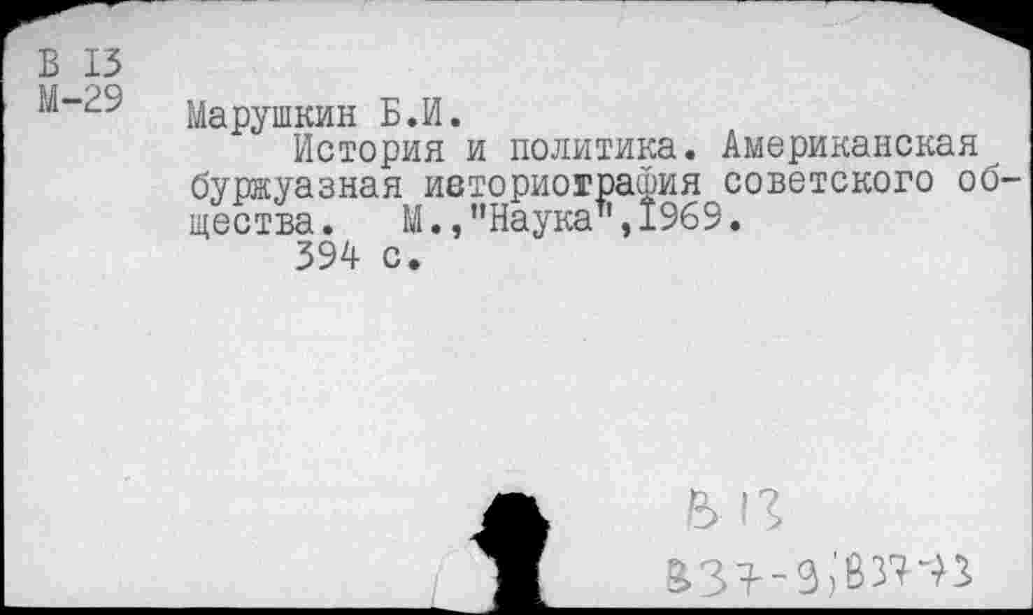 ﻿В 13
М-29
Марушкин Б.И.
История и политика. Американская буржуазная ибториограФия советского об щества. М. /’Наука'1,1969.
394 с.
в п вз^-з^-п